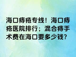 海口痔疮专线！海口痔疮医院排行；混合痔手术费在海口要多少钱？