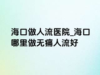 海口做人流医院_海口哪里做无痛人流好