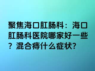 聚焦海口肛肠科：海口肛肠科医院哪家好一些？混合痔什么症状？