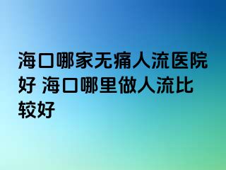 海口哪家无痛人流医院好 海口哪里做人流比较好