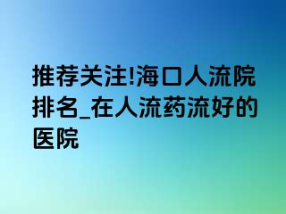 推荐关注!海口人流院排名_在人流药流好的医院