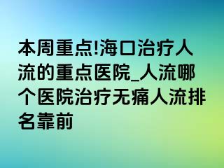 本周重点!海口治疗人流的重点医院_人流哪个医院治疗无痛人流排名靠前