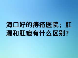 海口好的痔疮医院；肛漏和肛瘘有什么区别？