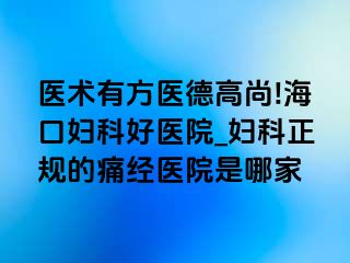 医术有方医德高尚!海口妇科好医院_妇科正规的痛经医院是哪家