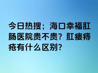 今日热搜；海口幸福肛肠医院贵不贵？肛瘘痔疮有什么区别？