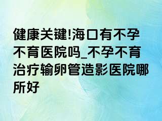 健康关键!海口有不孕不育医院吗_不孕不育治疗输卵管造影医院哪所好