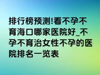 排行榜预测!看不孕不育海口哪家医院好_不孕不育治女性不孕的医院排名一览表