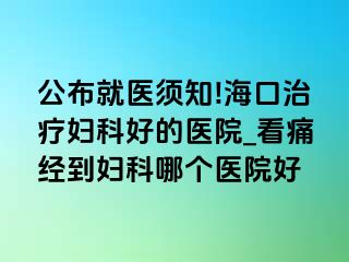 公布就医须知!海口治疗妇科好的医院_看痛经到妇科哪个医院好