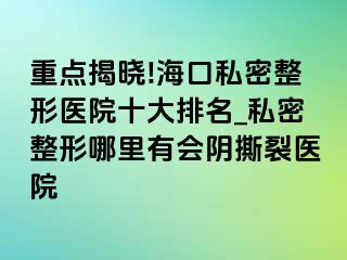 重点揭晓!海口私密整形医院十大排名_私密整形哪里有会阴撕裂医院