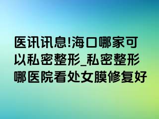 医讯讯息!海口哪家可以私密整形_私密整形哪医院看处女膜修复好