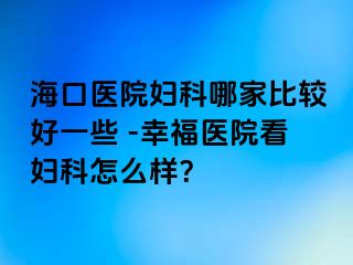 海口医院妇科哪家比较好一些 -幸福医院看妇科怎么样？