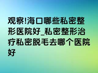 观察!海口哪些私密整形医院好_私密整形治疗私密脱毛去哪个医院好