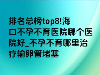 排名总榜top8!海口不孕不育医院哪个医院好_不孕不育哪里治疗输卵管堵塞