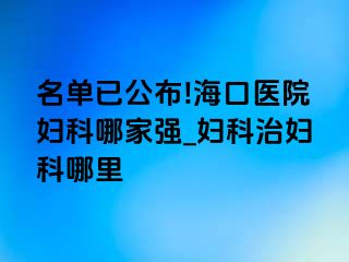 名单已公布!海口医院妇科哪家强_妇科治妇科哪里